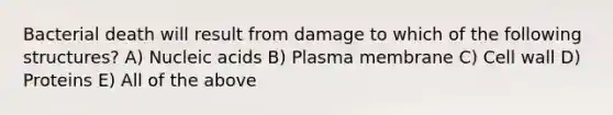 Bacterial death will result from damage to which of the following structures? A) Nucleic acids B) Plasma membrane C) Cell wall D) Proteins E) All of the above