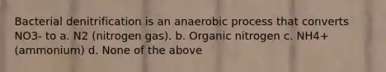 Bacterial denitrification is an anaerobic process that converts NO3- to a. N2 (nitrogen gas). b. Organic nitrogen c. NH4+ (ammonium) d. None of the above