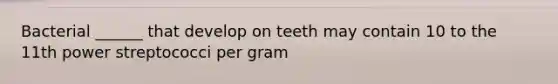 Bacterial ______ that develop on teeth may contain 10 to the 11th power streptococci per gram