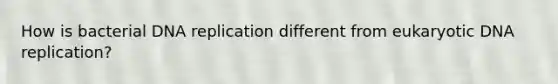 How is bacterial DNA replication different from eukaryotic DNA replication?