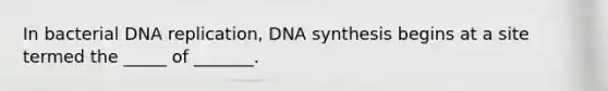 In bacterial DNA replication, DNA synthesis begins at a site termed the _____ of _______.