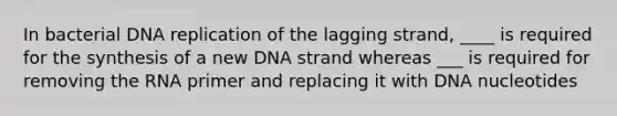 In bacterial DNA replication of the lagging strand, ____ is required for the synthesis of a new DNA strand whereas ___ is required for removing the RNA primer and replacing it with DNA nucleotides