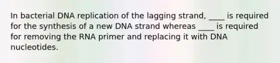 In bacterial DNA replication of the lagging strand, ____ is required for the synthesis of a new DNA strand whereas ____ is required for removing the RNA primer and replacing it with DNA nucleotides.