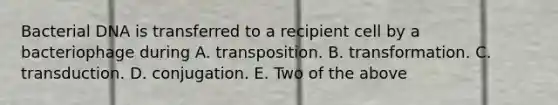 Bacterial DNA is transferred to a recipient cell by a bacteriophage during A. transposition. B. transformation. C. transduction. D. conjugation. E. Two of the above