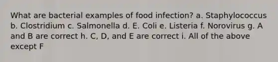 What are bacterial examples of food infection? a. Staphylococcus b. Clostridium c. Salmonella d. E. Coli e. Listeria f. Norovirus g. A and B are correct h. C, D, and E are correct i. All of the above except F