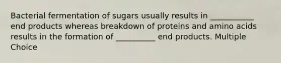 Bacterial fermentation of sugars usually results in ___________ end products whereas breakdown of proteins and <a href='https://www.questionai.com/knowledge/k9gb720LCl-amino-acids' class='anchor-knowledge'>amino acids</a> results in the formation of __________ end products. Multiple Choice