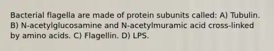 Bacterial flagella are made of protein subunits called: A) Tubulin. B) N-acetylglucosamine and N-acetylmuramic acid cross-linked by amino acids. C) Flagellin. D) LPS.