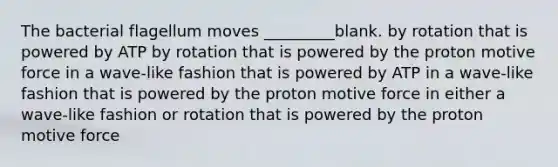 The bacterial flagellum moves _________blank. by rotation that is powered by ATP by rotation that is powered by the proton motive force in a wave-like fashion that is powered by ATP in a wave-like fashion that is powered by the proton motive force in either a wave-like fashion or rotation that is powered by the proton motive force