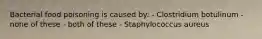 Bacterial food poisoning is caused by: - Clostridium botulinum - none of these - both of these - Staphylococcus aureus