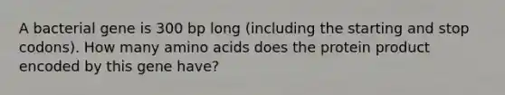 A bacterial gene is 300 bp long (including the starting and stop codons). How many amino acids does the protein product encoded by this gene have?