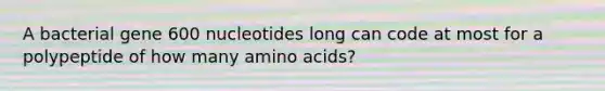 A bacterial gene 600 nucleotides long can code at most for a polypeptide of how many amino acids?