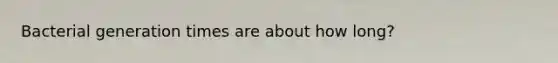Bacterial generation times are about how long?
