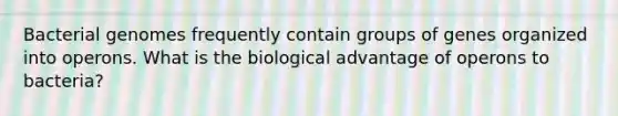 Bacterial genomes frequently contain groups of genes organized into operons. What is the biological advantage of operons to bacteria?