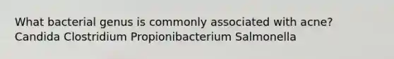 What bacterial genus is commonly associated with acne? Candida Clostridium Propionibacterium Salmonella