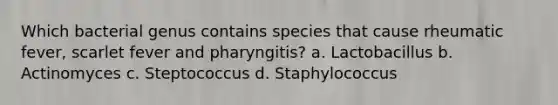 Which bacterial genus contains species that cause rheumatic fever, scarlet fever and pharyngitis? a. Lactobacillus b. Actinomyces c. Steptococcus d. Staphylococcus