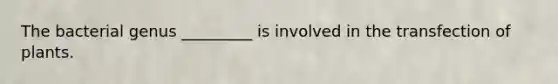 The bacterial genus _________ is involved in the transfection of plants.