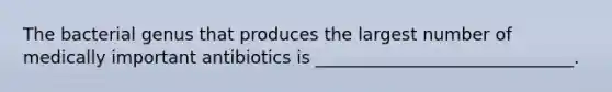 The bacterial genus that produces the largest number of medically important antibiotics is ______________________________.