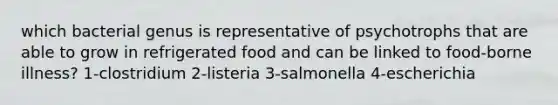 which bacterial genus is representative of psychotrophs that are able to grow in refrigerated food and can be linked to food-borne illness? 1-clostridium 2-listeria 3-salmonella 4-escherichia