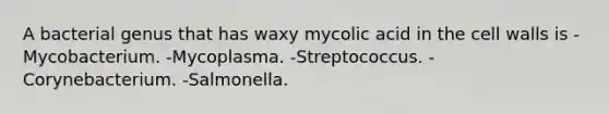 A bacterial genus that has waxy mycolic acid in the cell walls is -Mycobacterium. -Mycoplasma. -Streptococcus. -Corynebacterium. -Salmonella.