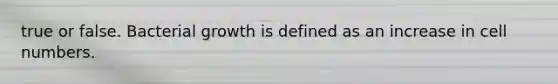 true or false. Bacterial growth is defined as an increase in cell numbers.