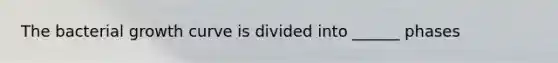 The bacterial growth curve is divided into ______ phases