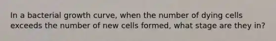 In a bacterial growth curve, when the number of dying cells exceeds the number of new cells formed, what stage are they in?