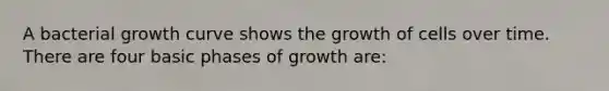 A bacterial growth curve shows the growth of cells over time. There are four basic phases of growth are: