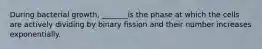 During bacterial growth, _______is the phase at which the cells are actively dividing by binary fission and their number increases exponentially.