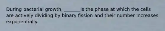 During bacterial growth, _______is the phase at which the cells are actively dividing by binary fission and their number increases exponentially.