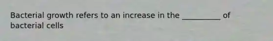 Bacterial growth refers to an increase in the __________ of bacterial cells
