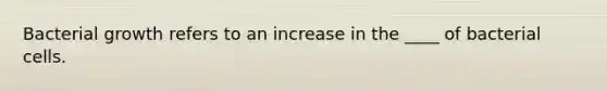 Bacterial growth refers to an increase in the ____ of bacterial cells.