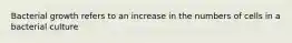 Bacterial growth refers to an increase in the numbers of cells in a bacterial culture