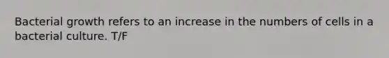Bacterial growth refers to an increase in the numbers of cells in a bacterial culture. T/F