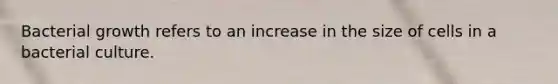 Bacterial growth refers to an increase in the size of cells in a bacterial culture.