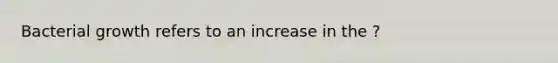 Bacterial growth refers to an increase in the ?