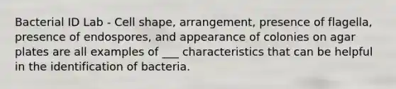 Bacterial ID Lab - Cell shape, arrangement, presence of flagella, presence of endospores, and appearance of colonies on agar plates are all examples of ___ characteristics that can be helpful in the identification of bacteria.