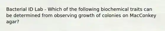 Bacterial ID Lab - Which of the following biochemical traits can be determined from observing growth of colonies on MacConkey agar?