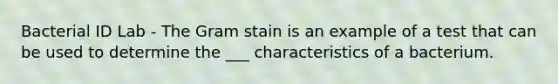 Bacterial ID Lab - The Gram stain is an example of a test that can be used to determine the ___ characteristics of a bacterium.