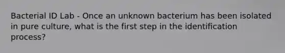 Bacterial ID Lab - Once an unknown bacterium has been isolated in pure culture, what is the first step in the identification process?