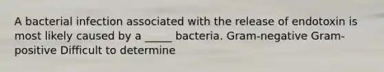 A bacterial infection associated with the release of endotoxin is most likely caused by a _____ bacteria. Gram-negative Gram-positive Difficult to determine