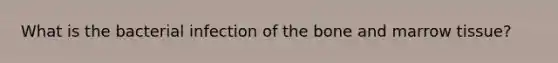 What is the bacterial infection of the bone and marrow tissue?