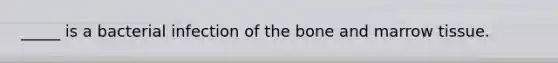 _____ is a bacterial infection of the bone and marrow tissue.