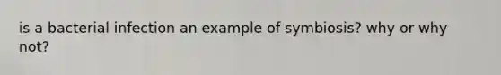 is a bacterial infection an example of symbiosis? why or why not?