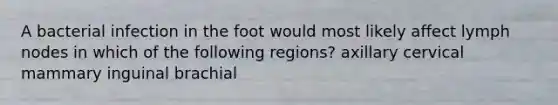 A bacterial infection in the foot would most likely affect lymph nodes in which of the following regions? axillary cervical mammary inguinal brachial