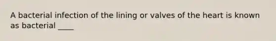 A bacterial infection of the lining or valves of the heart is known as bacterial ____