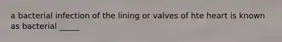 a bacterial infection of the lining or valves of hte heart is known as bacterial _____