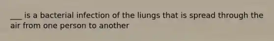 ___ is a bacterial infection of the liungs that is spread through the air from one person to another