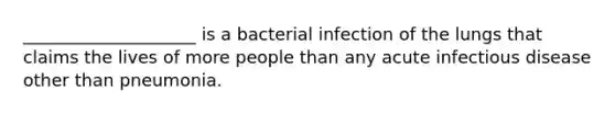 ____________________ is a bacterial infection of the lungs that claims the lives of more people than any acute infectious disease other than pneumonia.