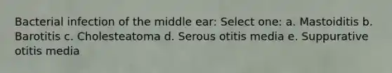 Bacterial infection of the middle ear: Select one: a. Mastoiditis b. Barotitis c. Cholesteatoma d. Serous otitis media e. Suppurative otitis media