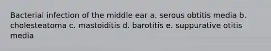 Bacterial infection of the middle ear a. serous obtitis media b. cholesteatoma c. mastoiditis d. barotitis e. suppurative otitis media